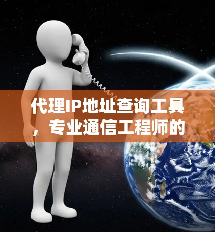 代理IP地址查询工具,专业通信工程师的利器 代理IP地址查询工具,专业通信工程师的利器