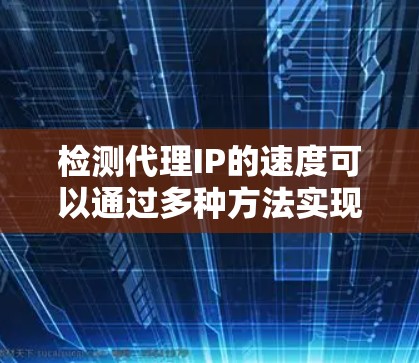 检测代理IP的速度可以通过多种方法实现，确保代理服务器的性能和稳定性。以下是分步骤的解决方案