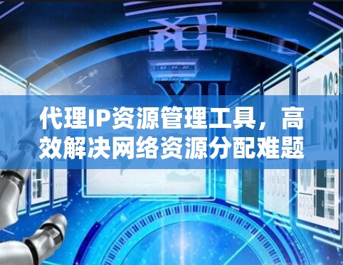 代理IP资源管理工具,高效解决网络资源分配难题 代理IP资源管理工具,高效解决网络资源分配难题