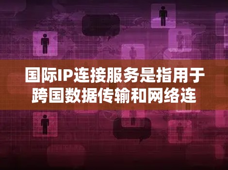 国际IP连接服务是指用于跨国数据传输和网络连接的服务,帮助用户和企业在全球范围内高效、安全地进行数据交流。以下是对国际IP连接服务的详细分析和建议 国际IP连接服务是指用于跨国数据传输和网络连接的服务,帮助用户和企业在全球范围内高效、安全地进行数据交流。以下是对国际IP连接服务的详细分析和建议