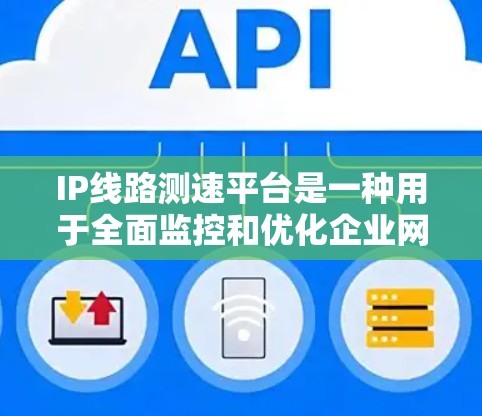 IP线路测速平台是一种用于全面监控和优化企业网络性能的工具,通过集成多种测试工具和高级功能,帮助企业提升网络的稳定性和效率。以下是对这一平台的详细分析和总结 IP线路测速平台是一种用于全面监控和优化企业网络性能的工具,通过集成多种测试工具和高级功能,帮助企业提升网络的稳定性和效率。以下是对这一平台的详细分析和总结
