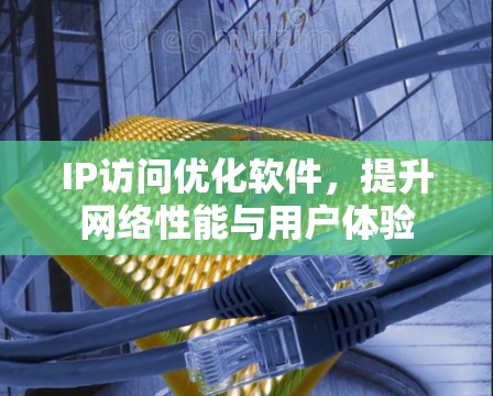 IP访问优化软件，提升网络性能与用户体验