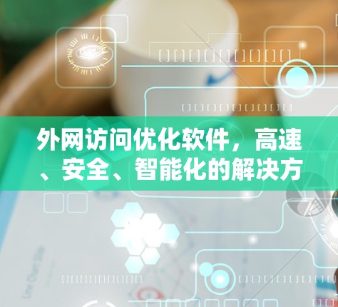 外网访问优化软件,高速、安全、智能化的解决方案 外网访问优化软件,高速、安全、智能化的解决方案