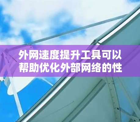 外网速度提升工具可以帮助优化外部网络的性能，提升数据传输和访问速度。以下是一些常用的方法和工具