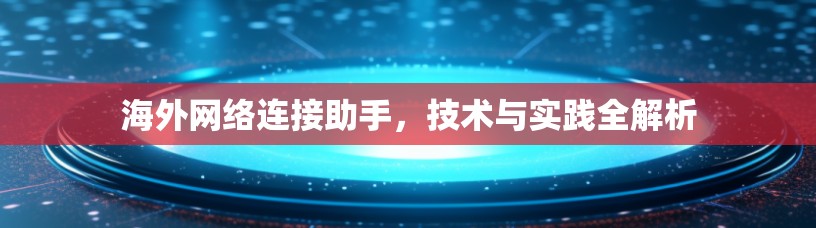 海外网络连接助手,技术与实践全解析 海外网络连接助手,技术与实践全解析