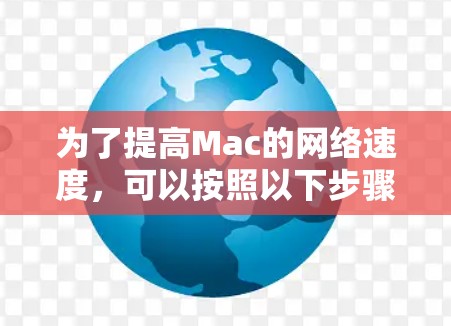 为了提高Mac的网络速度,可以按照以下步骤进行优化 为了提高Mac的网络速度,可以按照以下步骤进行优化