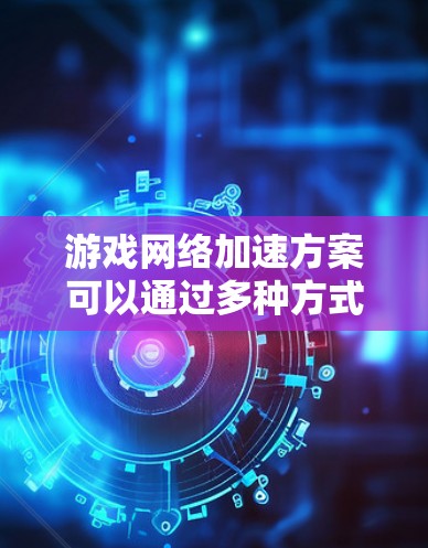游戏网络加速方案可以通过多种方式来优化网络性能，提升游戏的流畅度和加载速度。以下是一些常见的网络加速方案
