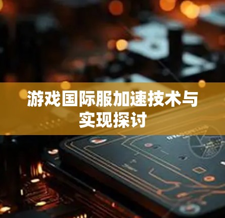 游戏国际服加速技术与实现探讨