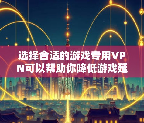 选择合适的游戏专用VPN可以帮助你降低游戏延迟、解锁区域限制或保护隐私。以下是一些推荐的VPN服务，适用于游戏