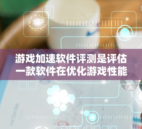 游戏加速软件评测是评估一款软件在优化游戏性能方面表现的过程，通常会从图形处理、帧率、延迟、运行流畅度等方面进行测试和分析。以下是一些常见的评测方面和步骤，供参考