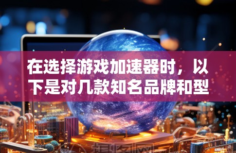 在选择游戏加速器时,以下是对几款知名品牌和型号的分析,帮助你做出明智的决定 在选择游戏加速器时,以下是对几款知名品牌和型号的分析,帮助你做出明智的决定