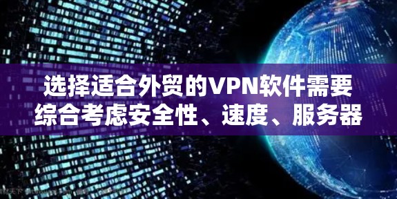 选择适合外贸的VPN软件需要综合考虑安全性、速度、服务器覆盖、设备支持和隐私保护等因素。以下是针对不同需求的推荐 选择适合外贸的VPN软件需要综合考虑安全性、速度、服务器覆盖、设备支持和隐私保护等因素。以下是针对不同需求的推荐