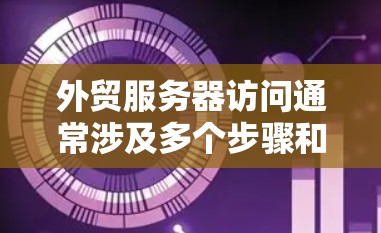 外贸服务器访问通常涉及多个步骤和注意事项，确保顺利连接并利用服务器功能。以下是详细的步骤指南