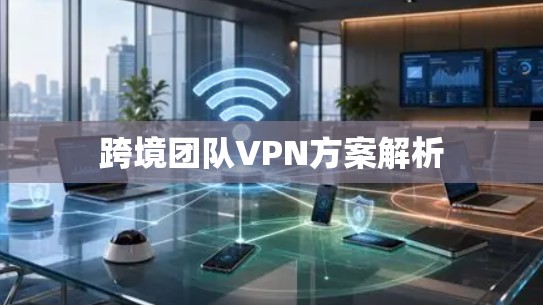 跨境团队VPN方案解析