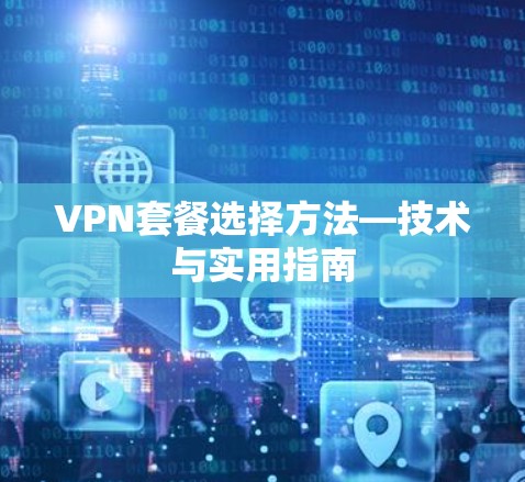 VPN套餐选择方法—技术与实用指南 VPN套餐选择方法—技术与实用指南