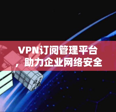 VPN订阅管理平台,助力企业网络安全与高效管理 VPN订阅管理平台,助力企业网络安全与高效管理