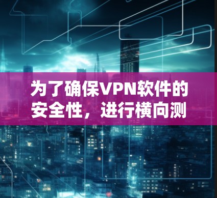 为了确保VPN软件的安全性，进行横向测试是非常重要的。以下是一份有条理的测试计划和步骤指南