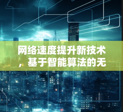 网络速度提升新技术,基于智能算法的无线通信优化 网络速度提升新技术,基于智能算法的无线通信优化