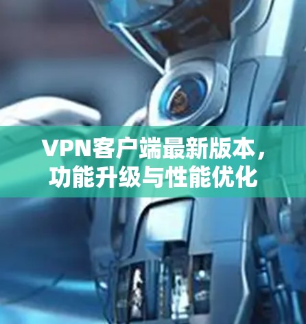 VPN客户端最新版本,功能升级与性能优化 VPN客户端最新版本,功能升级与性能优化