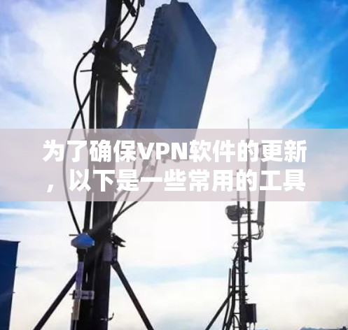 为了确保VPN软件的更新,以下是一些常用的工具和注意事项 为了确保VPN软件的更新,以下是一些常用的工具和注意事项