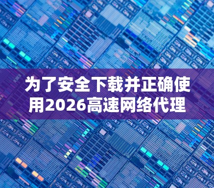 为了安全下载并正确使用2026高速网络代理软件，请按照以下步骤操作