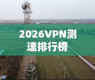 2026VPN测速排行榜 2026VPN测速排行榜