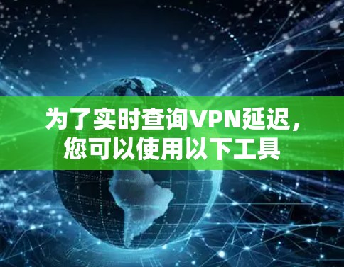 为了实时查询VPN延迟,您可以使用以下工具 为了实时查询VPN延迟,您可以使用以下工具