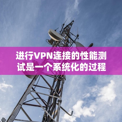 进行VPN连接的性能测试是一个系统化的过程，需要从多个方面全面评估VPN的性能。以下是详细的步骤指南