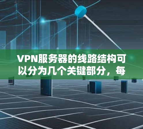 VPN服务器的线路结构可以分为几个关键部分，每个部分都对整体的安全性和性能有重要影响。以下是对VPN服务器线路结构的详细分析