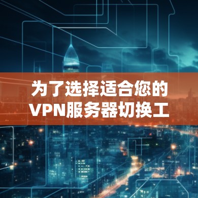 为了选择适合您的VPN服务器切换工具，我们可以按照以下步骤进行分析和选择