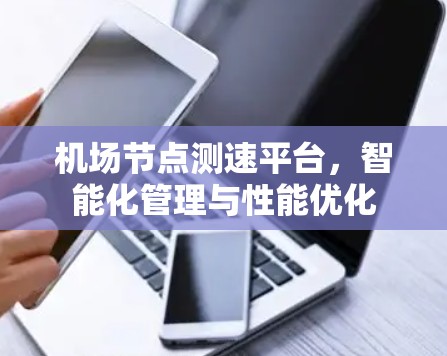 机场节点测速平台,智能化管理与性能优化 机场节点测速平台,智能化管理与性能优化