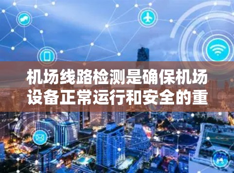 机场线路检测是确保机场设备正常运行和安全的重要环节。以下是对机场线路检测方法的详细总结 机场线路检测是确保机场设备正常运行和安全的重要环节。以下是对机场线路检测方法的详细总结
