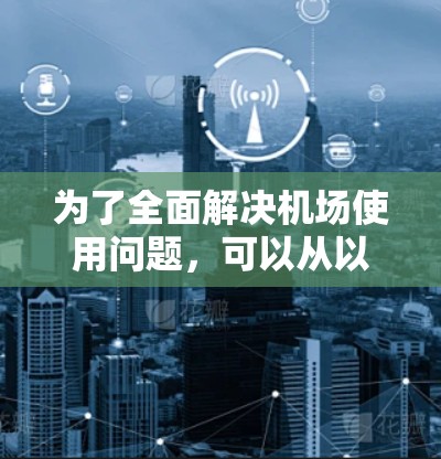 为了全面解决机场使用问题,可以从以下几个方面进行改进 为了全面解决机场使用问题,可以从以下几个方面进行改进