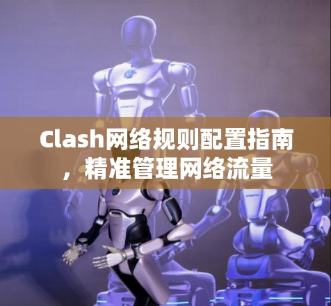 Clash网络规则配置指南,精准管理网络流量 Clash网络规则配置指南,精准管理网络流量