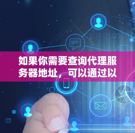 如果你需要查询代理服务器地址，可以通过以下几种方法获取