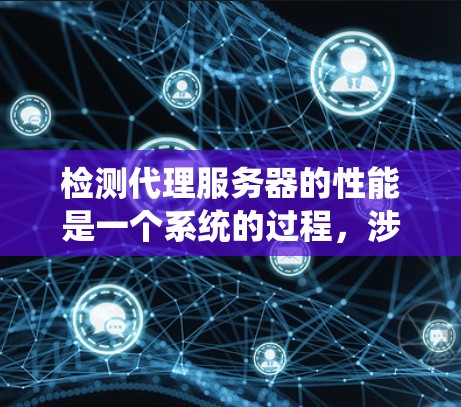 检测代理服务器的性能是一个系统的过程，涉及多种工具和方法。以下是对该过程的总结和建议