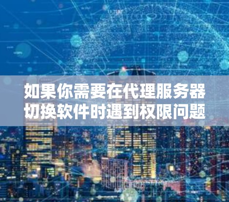 如果你需要在代理服务器切换软件时遇到权限问题，可以尝试以下方法