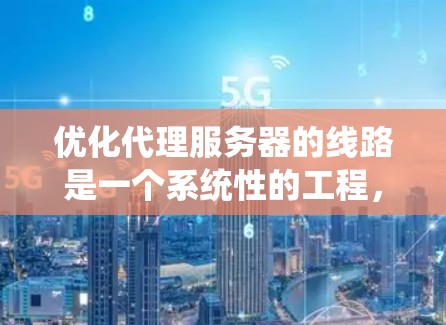 优化代理服务器的线路是一个系统性的工程,涉及多个方面的调整和优化。以下是一个有条理的优化步骤指南,帮助您实现高效的代理服务器配置 优化代理服务器的线路是一个系统性的工程,涉及多个方面的调整和优化。以下是一个有条理的优化步骤指南,帮助您实现高效的代理服务器配置