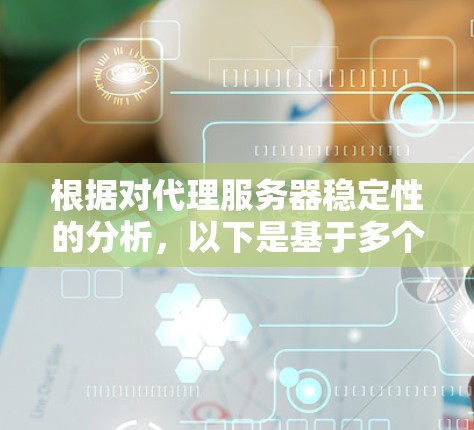 根据对代理服务器稳定性的分析,以下是基于多个因素的排名,包括技术特性、用户评价、支持服务和使用场景等 根据对代理服务器稳定性的分析,以下是基于多个因素的排名,包括技术特性、用户评价、支持服务和使用场景等