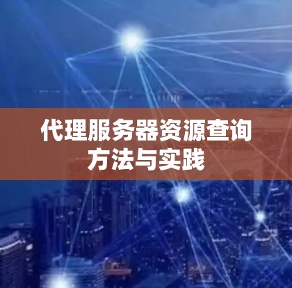 代理服务器资源查询方法与实践 代理服务器资源查询方法与实践