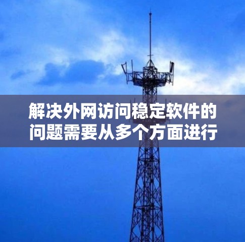 解决外网访问稳定软件的问题需要从多个方面进行全面检查和优化。以下是一步步的解决方案，帮助确保外网访问的稳定性