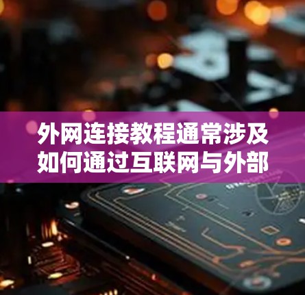 外网连接教程通常涉及如何通过互联网与外部网络或资源进行连接。以下是一些常见的外网连接方法及其教程，供您参考