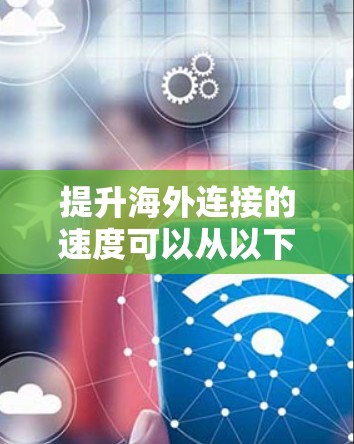 提升海外连接的速度可以从以下几个方面入手 提升海外连接的速度可以从以下几个方面入手