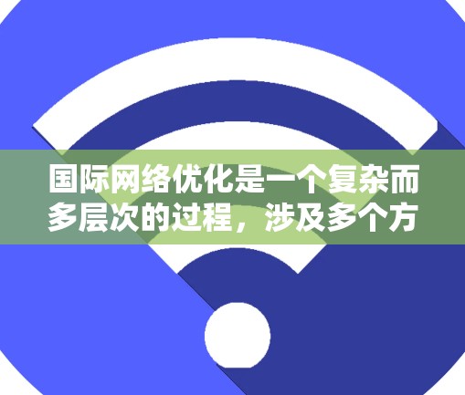 国际网络优化是一个复杂而多层次的过程,涉及多个方面和工具的运用。以下是对国际网络优化的详细分析和实施步骤 国际网络优化是一个复杂而多层次的过程,涉及多个方面和工具的运用。以下是对国际网络优化的详细分析和实施步骤