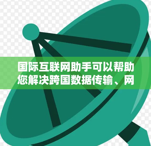 国际互联网助手可以帮助您解决跨国数据传输、网络安全、监管政策等问题。以下是一些可能的问题和解决方案