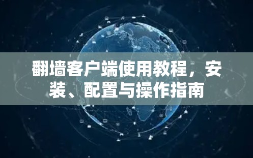 翻墙客户端使用教程,安装、配置与操作指南 翻墙客户端使用教程,安装、配置与操作指南
