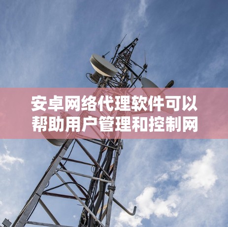 安卓网络代理软件可以帮助用户管理和控制网络流量,保护隐私,或者在企业环境中实现网络访问控制。以下是关于安卓网络代理软件的一些关键信息和建议 安卓网络代理软件可以帮助用户管理和控制网络流量,保护隐私,或者在企业环境中实现网络访问控制。以下是关于安卓网络代理软件的一些关键信息和建议