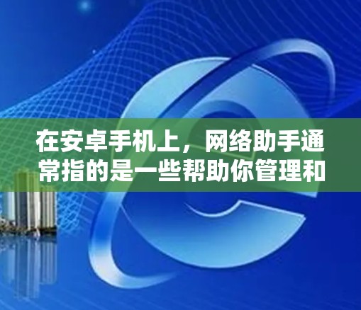 在安卓手机上，网络助手通常指的是一些帮助你管理和优化网络设置的功能或应用。这些工具可以帮助你更好地使用移动数据或Wi-Fi，节省数据流量，或者优化网络性能。以下是一些常见的网络助手功能和建议