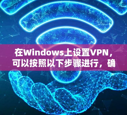 在Windows上设置VPN,可以按照以下步骤进行,确保过程顺利且安全 在Windows上设置VPN,可以按照以下步骤进行,确保过程顺利且安全