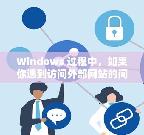 Windows 过程中,如果你遇到访问外部网站的问题,可能需要使用Windows 过海访问助手来解决。你可以通过以下步骤配置 Windows 过程中,如果你遇到访问外部网站的问题,可能需要使用Windows 过海访问助手来解决。你可以通过以下步骤配置